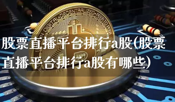 股票直播平台排行a股(股票直播平台排行a股有哪些)_https://www.huakunhengjia.com_期货资讯_第1张