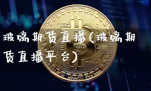 玻璃期货直播(玻璃期货直播平台)_https://www.huakunhengjia.com_金融资讯_第1张