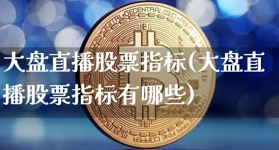 大盘直播股票指标(大盘直播股票指标有哪些)_https://www.huakunhengjia.com_财经资讯_第1张