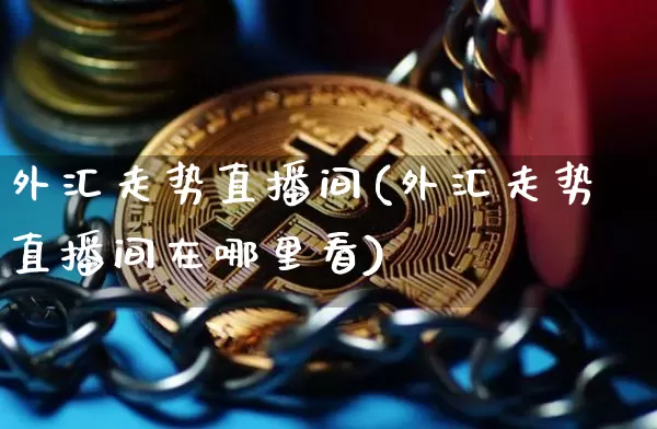 外汇走势直播间(外汇走势直播间在哪里看)_https://www.huakunhengjia.com_股票资讯_第1张