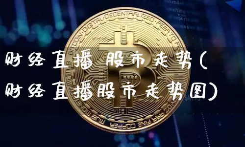 财经直播 股市走势(财经直播股市走势图)_https://www.huakunhengjia.com_股票资讯_第1张