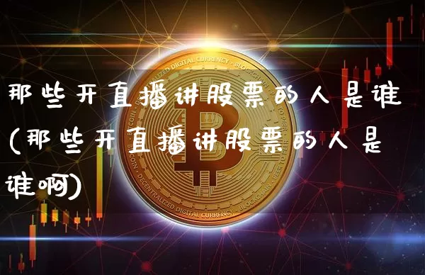 那些开直播讲股票的人是谁(那些开直播讲股票的人是谁啊)_https://www.huakunhengjia.com_财经资讯_第1张