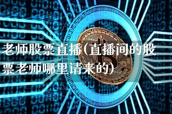 老师股票直播(直播间的股票老师哪里请来的)_https://www.huakunhengjia.com_期货资讯_第1张