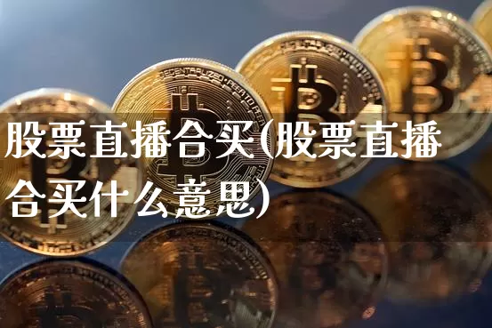 股票直播合买(股票直播合买什么意思)_https://www.huakunhengjia.com_财经资讯_第1张