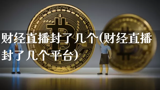 财经直播封了几个(财经直播封了几个平台)_https://www.huakunhengjia.com_金融资讯_第1张