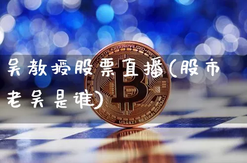 吴教授股票直播(股市老吴是谁)_https://www.huakunhengjia.com_金融资讯_第1张