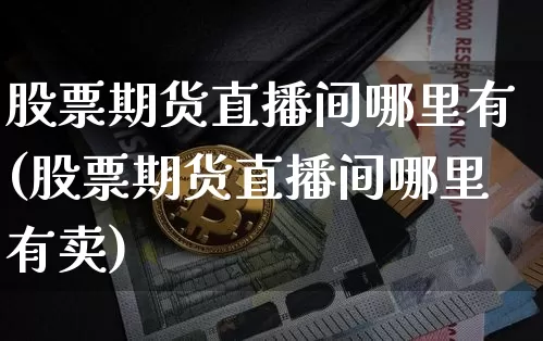 股票期货直播间哪里有(股票期货直播间哪里有卖)_https://www.huakunhengjia.com_期货资讯_第1张