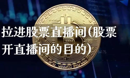 拉进股票直播间(股票开直播间的目的)_https://www.huakunhengjia.com_股票资讯_第1张