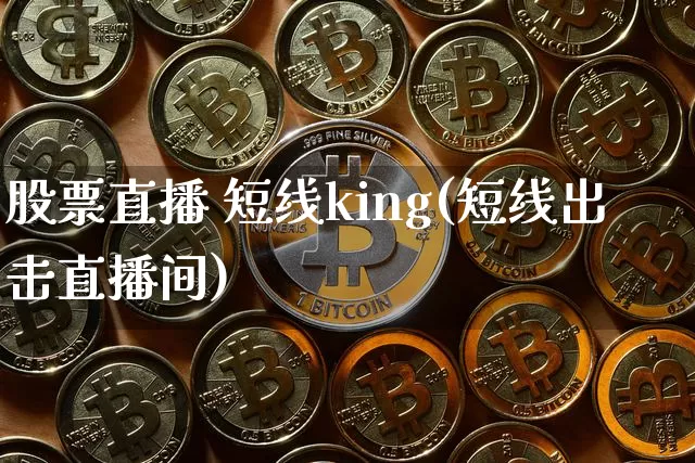 股票直播 短线king(短线出击直播间)_https://www.huakunhengjia.com_财经资讯_第1张