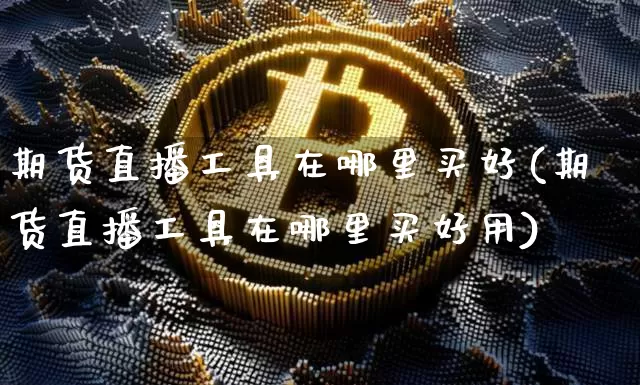 期货直播工具在哪里买好(期货直播工具在哪里买好用)_https://www.huakunhengjia.com_期货资讯_第1张