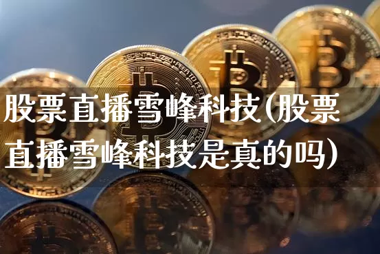 股票直播雪峰科技(股票直播雪峰科技是真的吗)_https://www.huakunhengjia.com_金融资讯_第1张