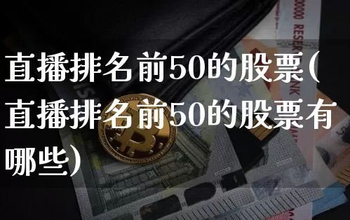 直播排名前50的股票(直播排名前50的股票有哪些)_https://www.huakunhengjia.com_股票资讯_第1张
