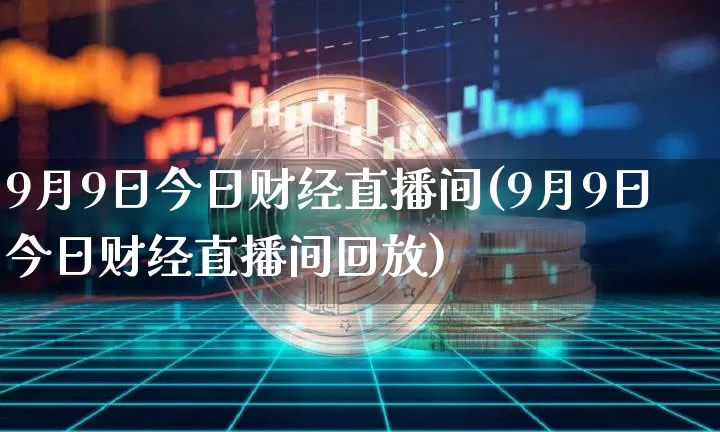 9月9日今日财经直播间(9月9日今日财经直播间回放)_https://www.huakunhengjia.com_财经资讯_第1张