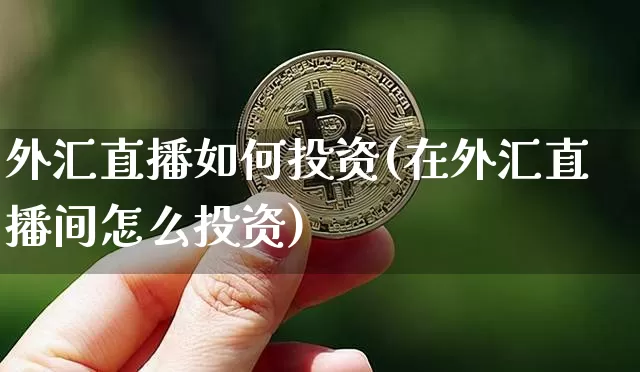 外汇直播如何投资(在外汇直播间怎么投资)_https://www.huakunhengjia.com_财经资讯_第1张