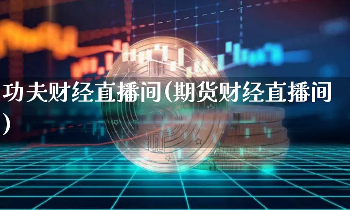 功夫财经直播间(期货财经直播间)_https://www.huakunhengjia.com_股票资讯_第1张
