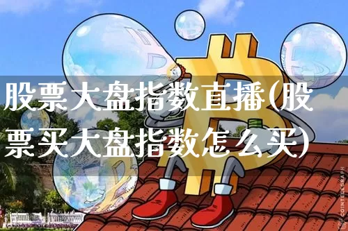 股票大盘指数直播(股票买大盘指数怎么买)_https://www.huakunhengjia.com_金融资讯_第1张