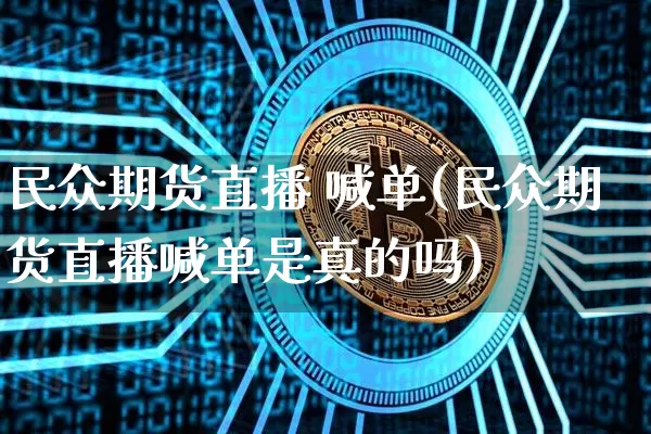 民众期货直播 喊单(民众期货直播喊单是真的吗)_https://www.huakunhengjia.com_金融资讯_第1张