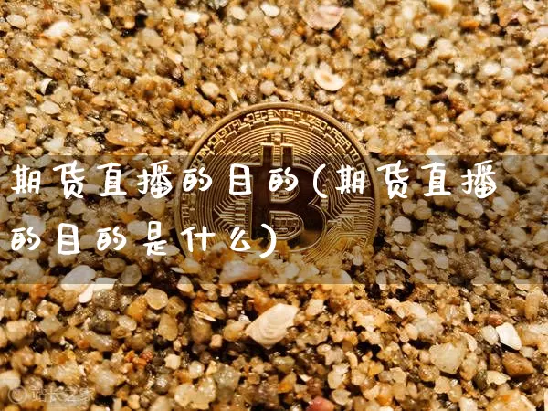 期货直播的目的(期货直播的目的是什么)_https://www.huakunhengjia.com_股票资讯_第1张