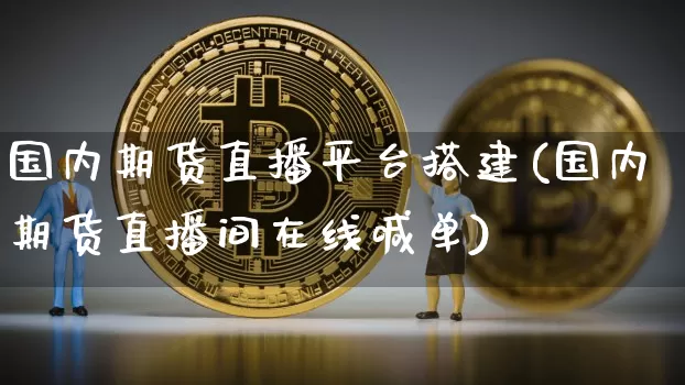 国内期货直播平台搭建(国内期货直播间在线喊单)_https://www.huakunhengjia.com_财经资讯_第1张
