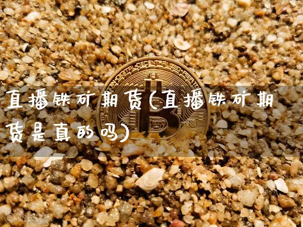 直播铁矿期货(直播铁矿期货是真的吗)_https://www.huakunhengjia.com_财经资讯_第1张