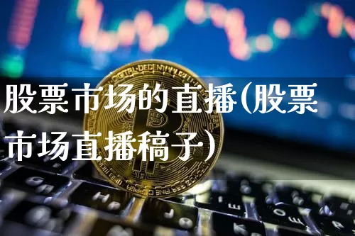 股票市场的直播(股票市场直播稿子)_https://www.huakunhengjia.com_期货资讯_第1张