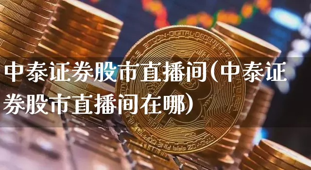 中泰证券股市直播间(中泰证券股市直播间在哪)_https://www.huakunhengjia.com_股票资讯_第1张
