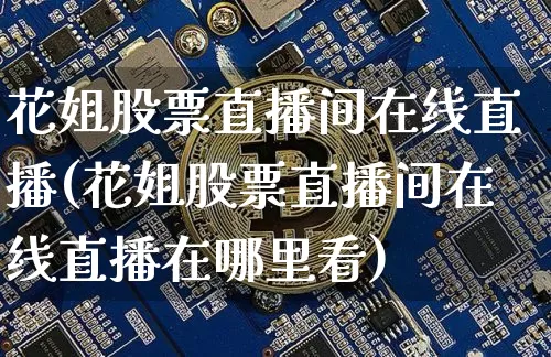 花姐股票直播间在线直播(花姐股票直播间在线直播在哪里看)_https://www.huakunhengjia.com_股票资讯_第1张