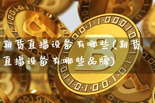 期货直播设备有哪些(期货直播设备有哪些品牌)_https://www.huakunhengjia.com_期货资讯_第1张