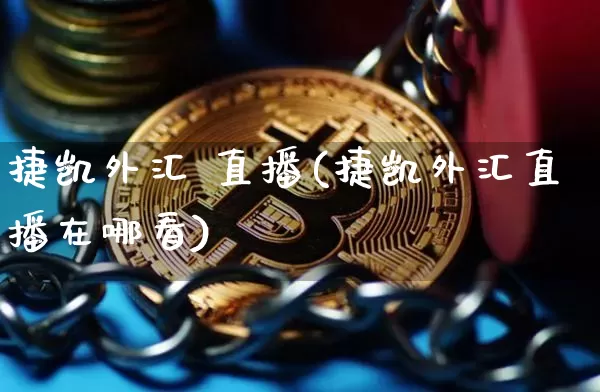 捷凯外汇 直播(捷凯外汇直播在哪看)_https://www.huakunhengjia.com_财经资讯_第1张