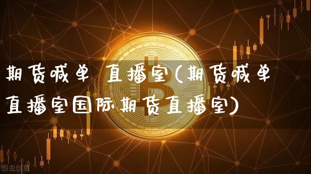 期货喊单 直播室(期货喊单直播室国际期货直播室)_https://www.huakunhengjia.com_期货资讯_第1张
