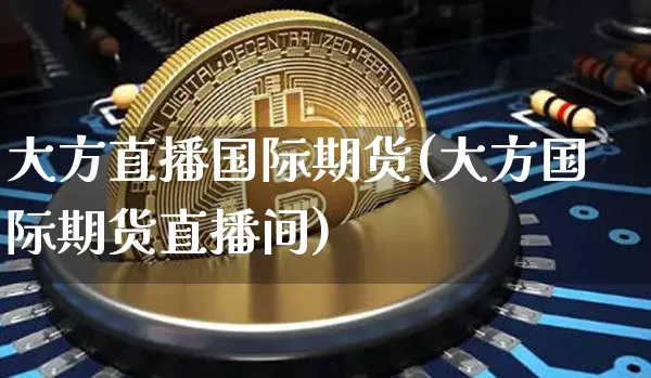 大方直播国际期货(大方国际期货直播间)_https://www.huakunhengjia.com_期货资讯_第1张
