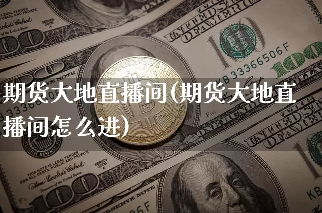 期货大地直播间(期货大地直播间怎么进)_https://www.huakunhengjia.com_财经资讯_第1张