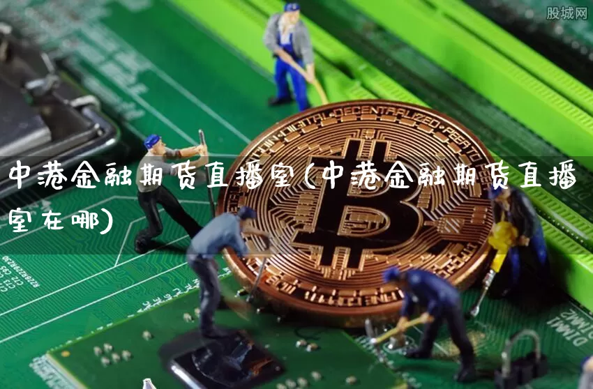 中港金融期货直播室(中港金融期货直播室在哪)_https://www.huakunhengjia.com_期货资讯_第1张