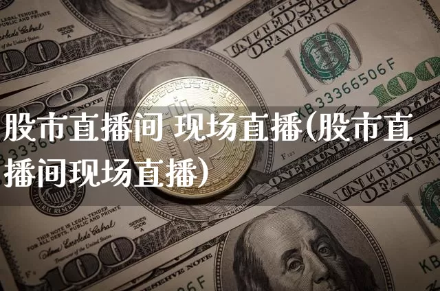 股市直播间 现场直播(股市直播间现场直播)_https://www.huakunhengjia.com_股票资讯_第1张