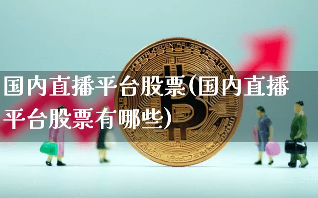 国内直播平台股票(国内直播平台股票有哪些)_https://www.huakunhengjia.com_金融资讯_第1张