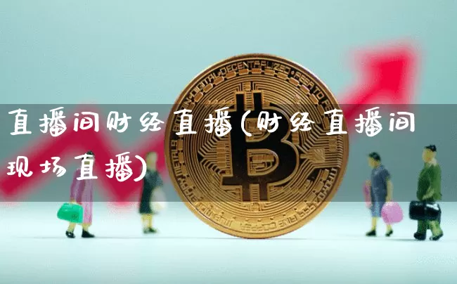 直播间财经直播(财经直播间现场直播)_https://www.huakunhengjia.com_财经资讯_第1张