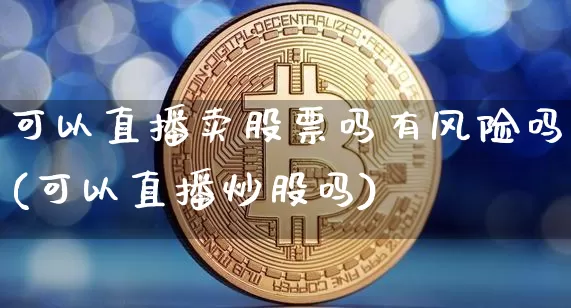 可以直播卖股票吗有风险吗(可以直播炒股吗)_https://www.huakunhengjia.com_金融资讯_第1张