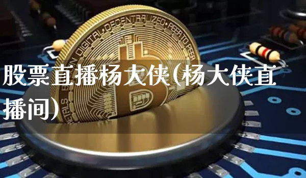 股票直播杨大侠(杨大侠直播间)_https://www.huakunhengjia.com_期货资讯_第1张
