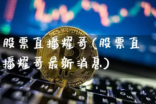 股票直播耀哥(股票直播耀哥最新消息)_https://www.huakunhengjia.com_金融资讯_第1张