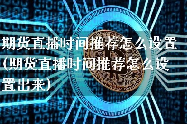 期货直播时间推荐怎么设置(期货直播时间推荐怎么设置出来)_https://www.huakunhengjia.com_股票资讯_第1张