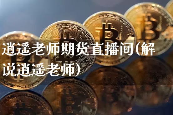 逍遥老师期货直播间(解说逍遥老师)_https://www.huakunhengjia.com_期货资讯_第1张