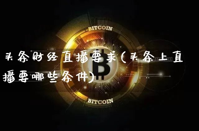头条财经直播要求(头条上直播要哪些条件)_https://www.huakunhengjia.com_期货资讯_第1张