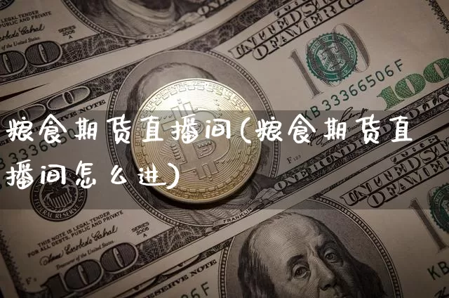 粮食期货直播间(粮食期货直播间怎么进)_https://www.huakunhengjia.com_财经资讯_第1张