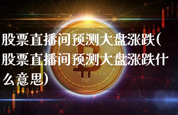 股票直播间预测大盘涨跌(股票直播间预测大盘涨跌什么意思)_https://www.huakunhengjia.com_股票资讯_第1张