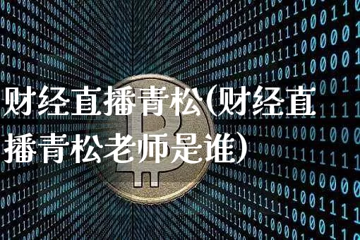 财经直播青松(财经直播青松老师是谁)_https://www.huakunhengjia.com_股票资讯_第1张