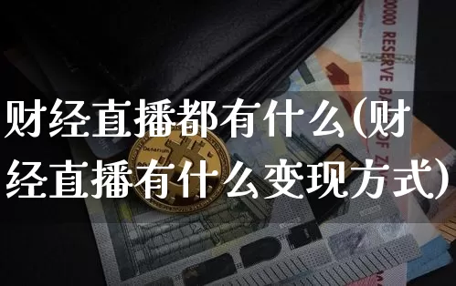 财经直播都有什么(财经直播有什么变现方式)_https://www.huakunhengjia.com_财经资讯_第1张