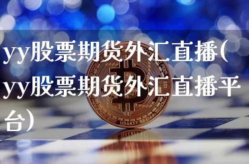yy股票期货外汇直播(yy股票期货外汇直播平台)_https://www.huakunhengjia.com_金融资讯_第1张