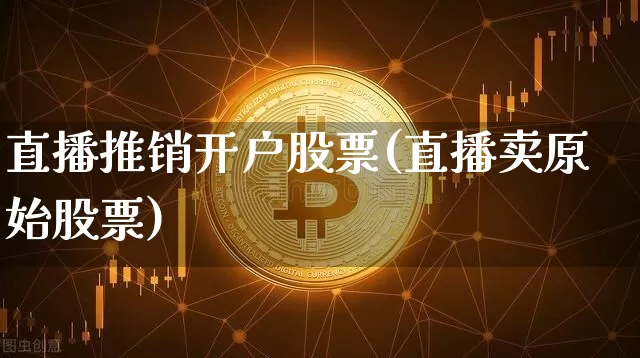 直播推销开户股票(直播卖原始股票)_https://www.huakunhengjia.com_期货资讯_第1张