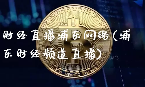 财经直播浦东网络(浦东财经频道直播)_https://www.huakunhengjia.com_财经资讯_第1张