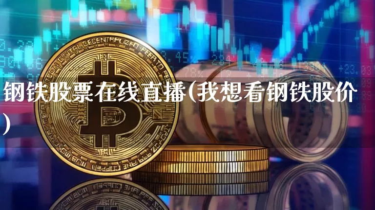 钢铁股票在线直播(我想看钢铁股价)_https://www.huakunhengjia.com_期货资讯_第1张
